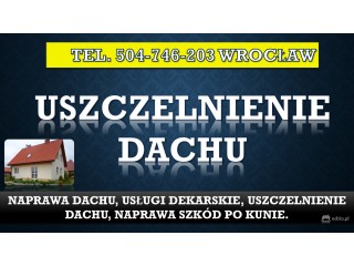 Naprawa nieszczelnego dachu, tel. 504-746-203, uszczelnienie, dekarz, Wrocław